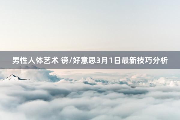 男性人体艺术 镑/好意思3月1日最新技巧分析