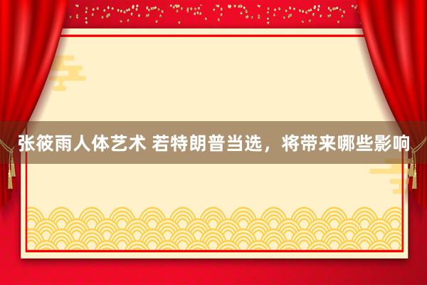 张筱雨人体艺术 若特朗普当选，将带来哪些影响