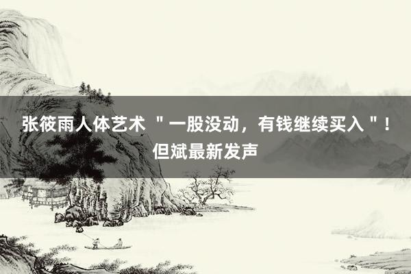 张筱雨人体艺术 ＂一股没动，有钱继续买入＂！但斌最新发声