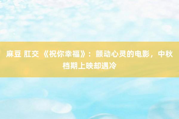 麻豆 肛交 《祝你幸福》：颤动心灵的电影，中秋档期上映却遇冷