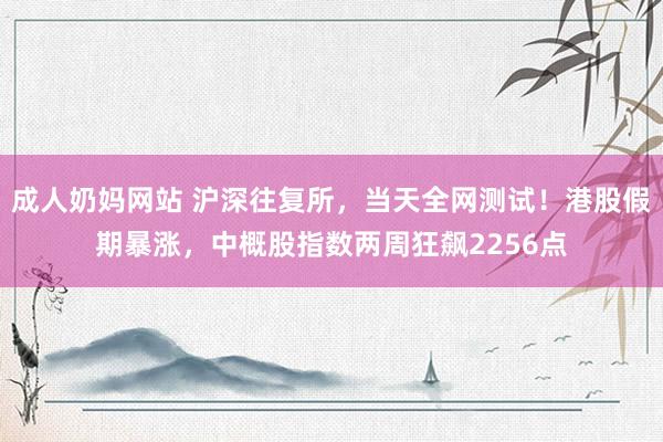 成人奶妈网站 沪深往复所，当天全网测试！港股假期暴涨，中概股指数两周狂飙2256点