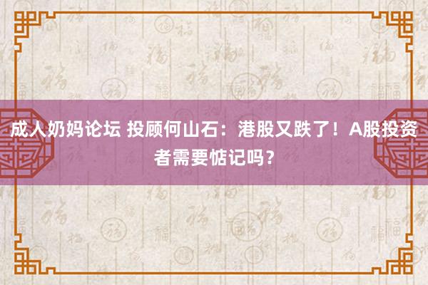 成人奶妈论坛 投顾何山石：港股又跌了！A股投资者需要惦记吗？