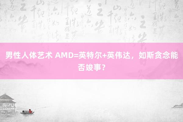 男性人体艺术 AMD=英特尔+英伟达，如斯贪念能否竣事？