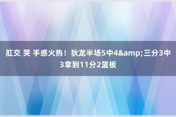 肛交 哭 手感火热！狄龙半场5中4&三分3中3拿到11分2篮板