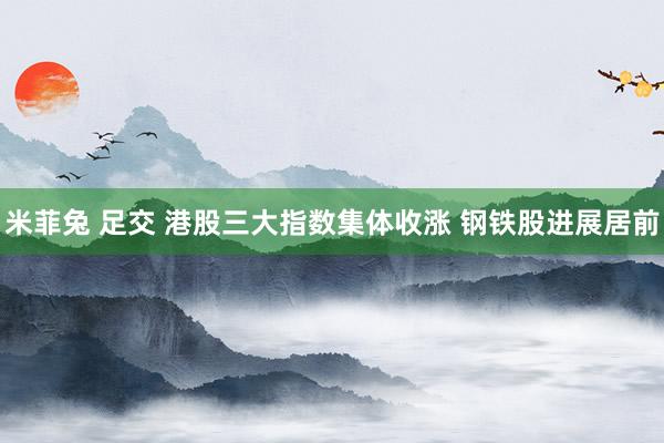 米菲兔 足交 港股三大指数集体收涨 钢铁股进展居前