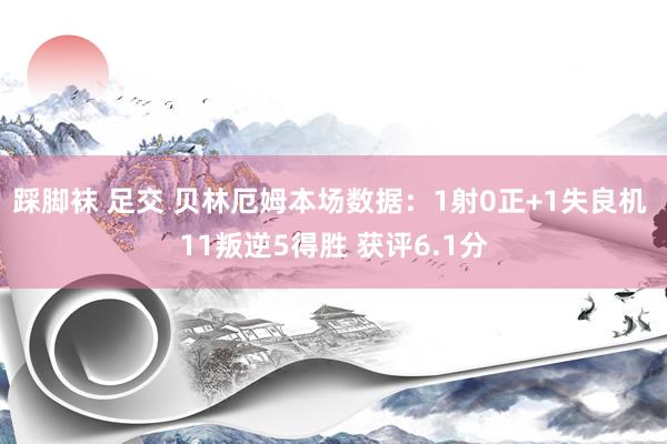 踩脚袜 足交 贝林厄姆本场数据：1射0正+1失良机 11叛逆5得胜 获评6.1分