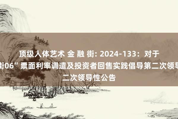 顶级人体艺术 金 融 街: 2024-133:对于“21金街06”票面利率调遣及投资者回售实践倡导第二次领导性公告
