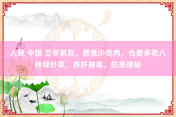 人妖 中国 立冬前后，愿意少吃肉，也要多吃八种绿叶菜，养肝排毒，防患便秘