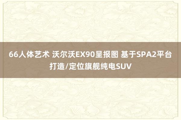 66人体艺术 沃尔沃EX90呈报图 基于SPA2平台打造/定位旗舰纯电SUV