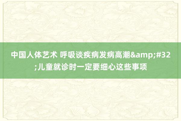 中国人体艺术 呼吸谈疾病发病高潮&#32;儿童就诊时一定要细心这些事项