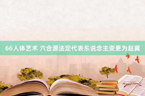 66人体艺术 六合源法定代表东说念主变更为赵冀
