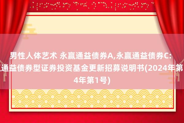 男性人体艺术 永赢通益债券A,永赢通益债券C: 永赢通益债券型证券投资基金更新招募说明书(2024年第1号)