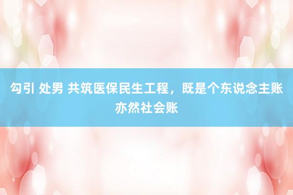 勾引 处男 共筑医保民生工程，既是个东说念主账亦然社会账