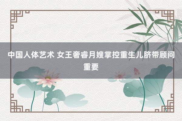 中国人体艺术 女王奢睿月嫂掌控重生儿脐带顾问重要