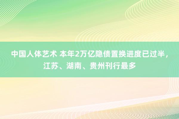 中国人体艺术 本年2万亿隐债置换进度已过半，江苏、湖南、贵州刊行最多