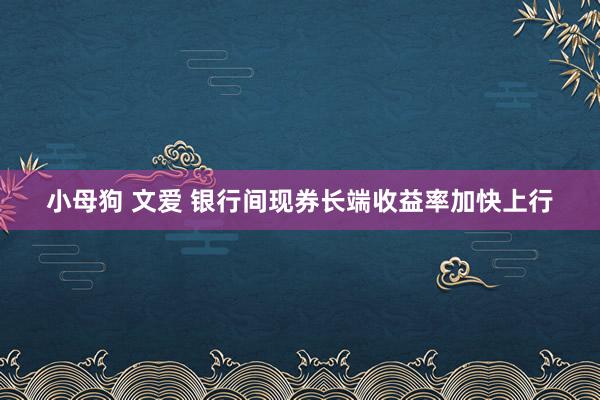 小母狗 文爱 银行间现券长端收益率加快上行