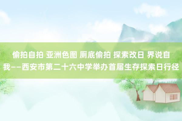 偷拍自拍 亚洲色图 厕底偷拍 探索改日 界说自我——西安市第二十六中学举办首届生存探索日行径