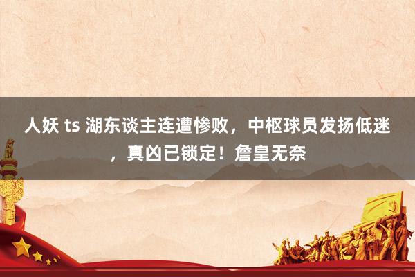 人妖 ts 湖东谈主连遭惨败，中枢球员发扬低迷，真凶已锁定！詹皇无奈