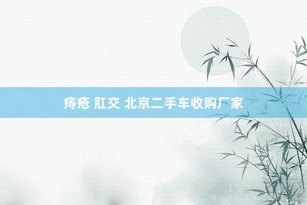 痔疮 肛交 北京二手车收购厂家