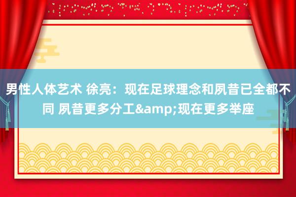男性人体艺术 徐亮：现在足球理念和夙昔已全都不同 夙昔更多分工&现在更多举座