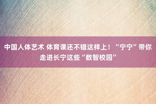 中国人体艺术 体育课还不错这样上！“宁宁”带你走进长宁这些“数智校园”