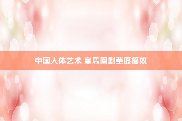 中国人体艺术 皇馬圍剿華歷簡奴