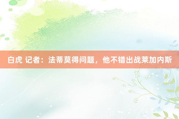 白虎 记者：法蒂莫得问题，他不错出战莱加内斯