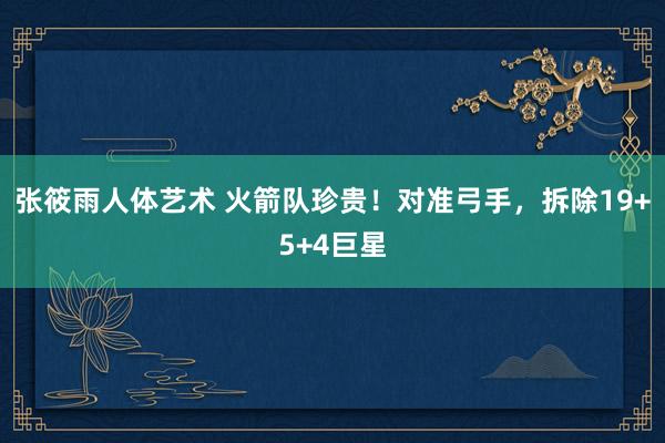 张筱雨人体艺术 火箭队珍贵！对准弓手，拆除19+5+4巨星