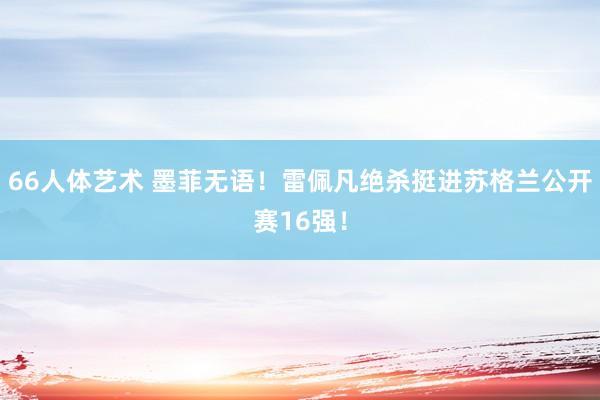 66人体艺术 墨菲无语！雷佩凡绝杀挺进苏格兰公开赛16强！