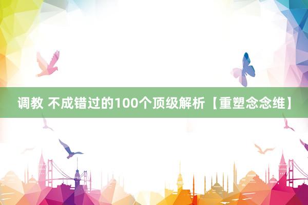 调教 不成错过的100个顶级解析【重塑念念维】