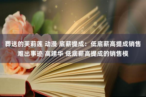 葬送的芙莉莲 动漫 底薪提成:低底薪高提成销售难出事迹 高建华 低底薪高提成的销售模