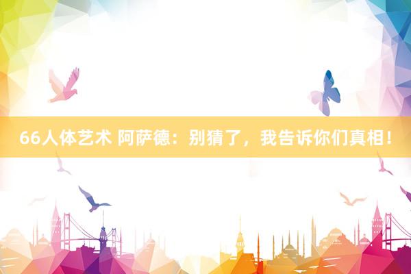 66人体艺术 阿萨德：别猜了，我告诉你们真相！