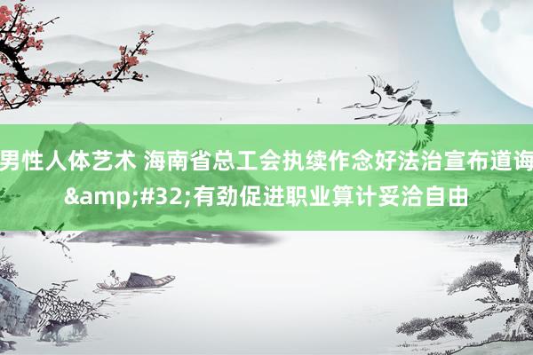 男性人体艺术 海南省总工会执续作念好法治宣布道诲&#32;有劲促进职业算计妥洽自由