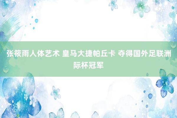 张筱雨人体艺术 皇马大捷帕丘卡 夺得国外足联洲际杯冠军
