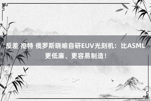 反差 推特 俄罗斯晓喻自研EUV光刻机：比ASML更低廉、更容易制造！