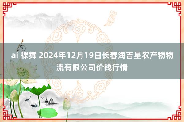ai 裸舞 2024年12月19日长春海吉星农产物物流有限公司价钱行情