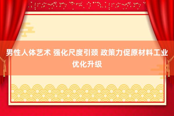 男性人体艺术 强化尺度引颈 政策力促原材料工业优化升级