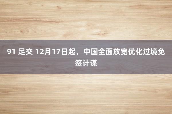 91 足交 12月17日起，中国全面放宽优化过境免签计谋
