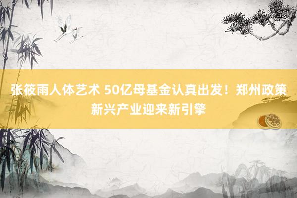 张筱雨人体艺术 50亿母基金认真出发！郑州政策新兴产业迎来新引擎