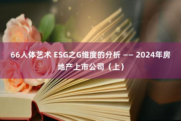 66人体艺术 ESG之G维度的分析 —— 2024年房地产上市公司（上）