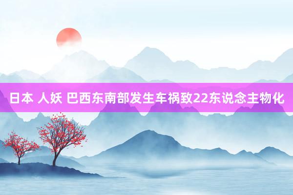 日本 人妖 巴西东南部发生车祸致22东说念主物化