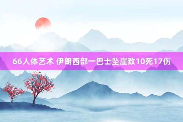 66人体艺术 伊朗西部一巴士坠崖致10死17伤
