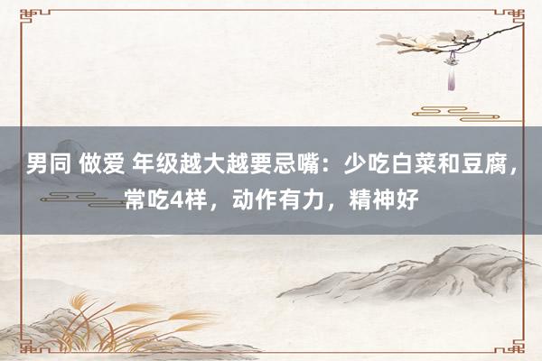 男同 做爱 年级越大越要忌嘴：少吃白菜和豆腐，常吃4样，动作有力，精神好