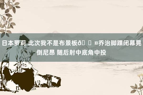 日本萝莉 此次我不是布景板😤乔治脚踝闭幕晃倒尼昂 随后射中底角中投