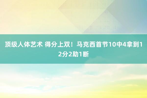 顶级人体艺术 得分上双！马克西首节10中4拿到12分2助1断