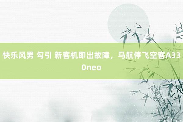 快乐风男 勾引 新客机即出故障，马航停飞空客A330neo