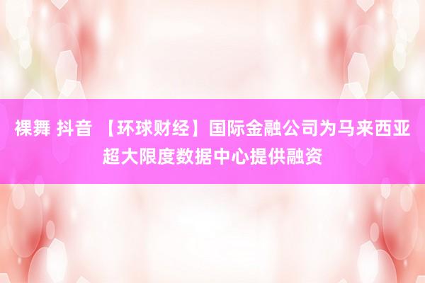 裸舞 抖音 【环球财经】国际金融公司为马来西亚超大限度数据中心提供融资