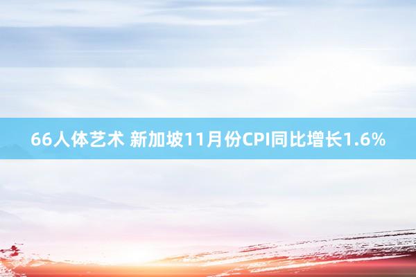 66人体艺术 新加坡11月份CPI同比增长1.6%