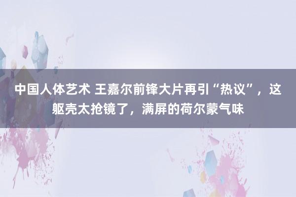 中国人体艺术 王嘉尔前锋大片再引“热议”，这躯壳太抢镜了，满屏的荷尔蒙气味