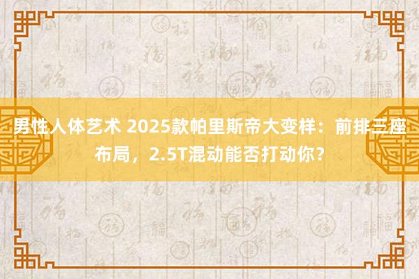 男性人体艺术 2025款帕里斯帝大变样：前排三座布局，2.5T混动能否打动你？